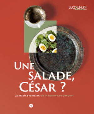 Une salade, César? La cuisine romaine, de la taverne au banquet Collectif, sous la direction de Cécile Batigne Vallet, Armand Desbat, Lugdunum / Libel Editions, Lyon (FR), 2020